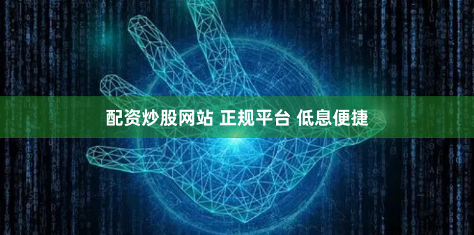 配资炒股网站 正规平台 低息便捷