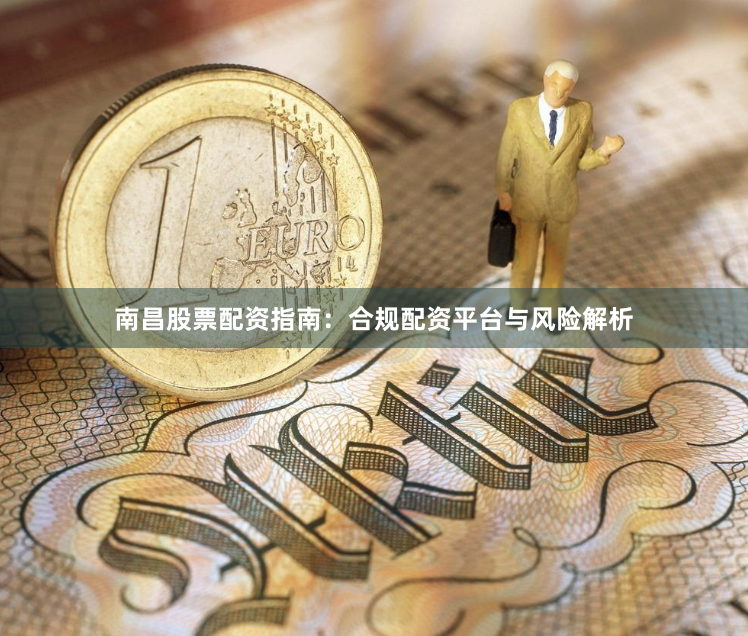 南昌股票配资指南：合规配资平台与风险解析