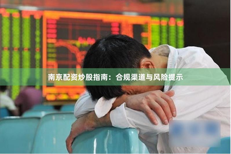 南京配资炒股指南：合规渠道与风险提示