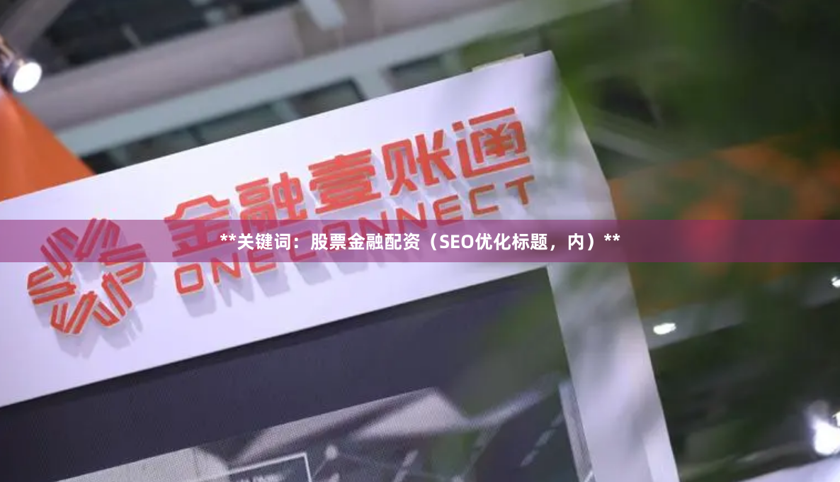 **关键词：股票金融配资（SEO优化标题，内）**