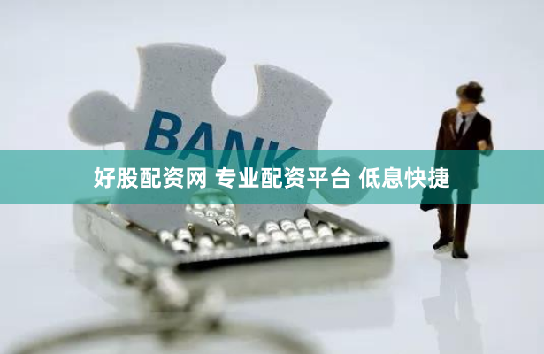 好股配资网 专业配资平台 低息快捷
