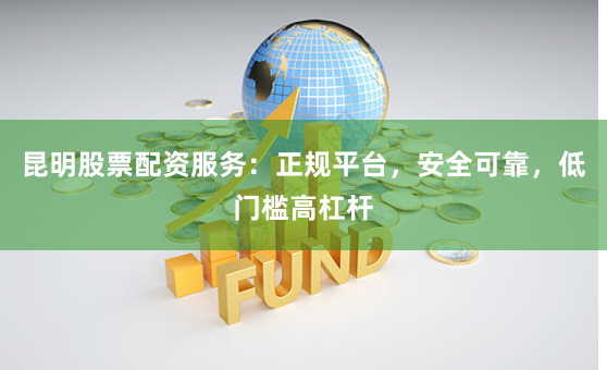 昆明股票配资服务：正规平台，安全可靠，低门槛高杠杆