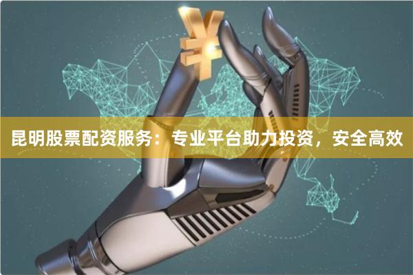 昆明股票配资服务：专业平台助力投资，安全高效