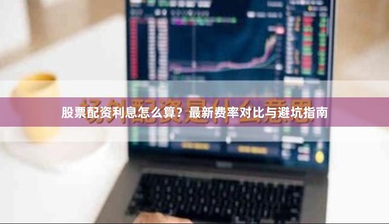 股票配资利息怎么算？最新费率对比与避坑指南