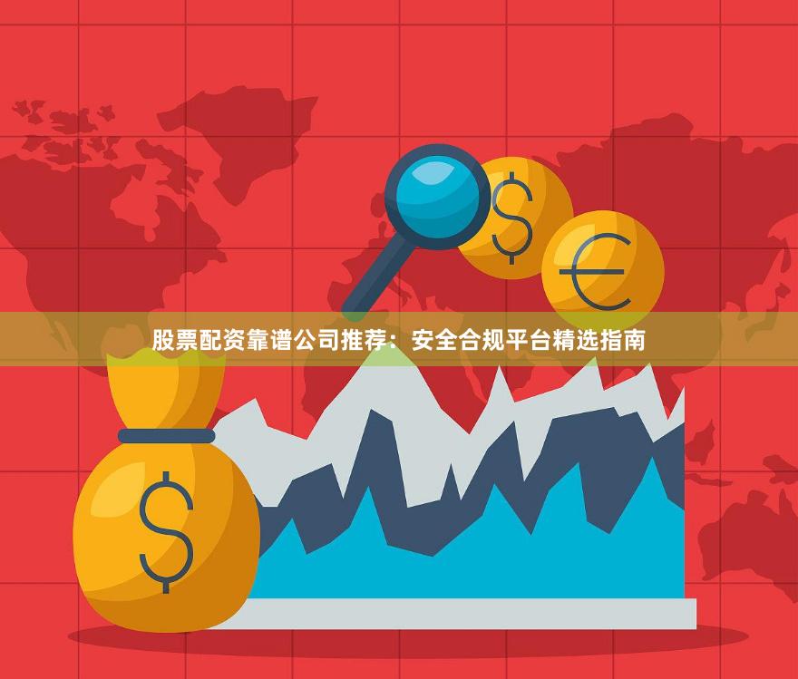 股票配资靠谱公司推荐：安全合规平台精选指南