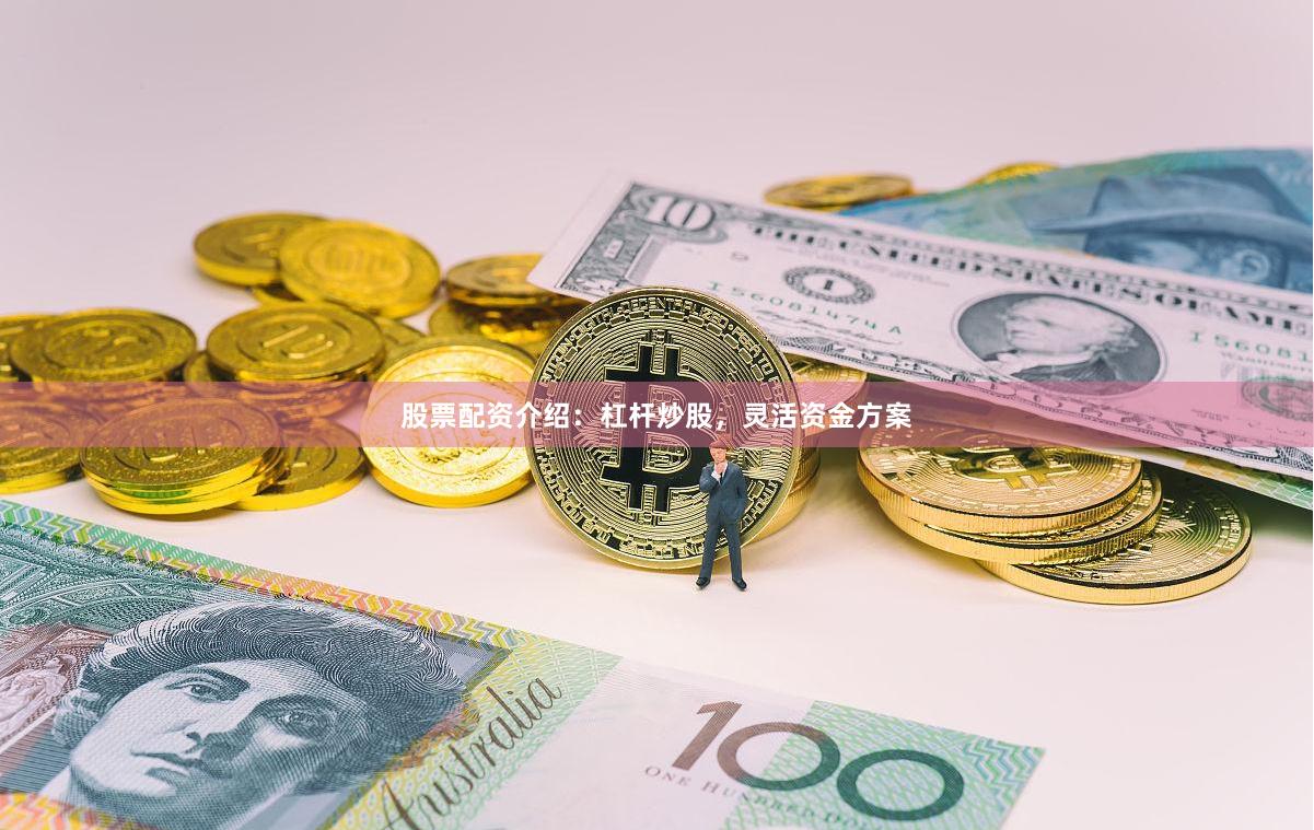 股票配资介绍：杠杆炒股，灵活资金方案